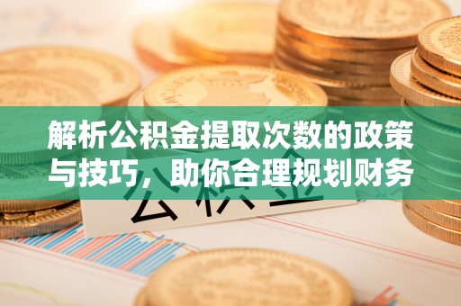 大观解析公积金提取次数的政策与技巧，助你合理规划财务未来