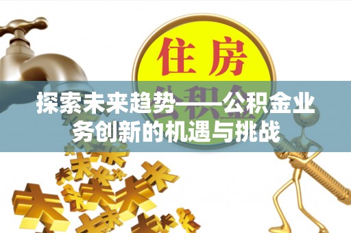 大观探索未来趋势——公积金业务创新的机遇与挑战