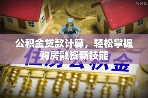 大观公积金贷款计算，轻松掌握购房融资新技能