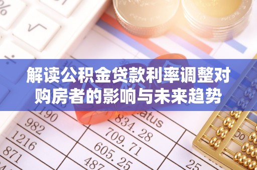 大观解读公积金贷款利率调整对购房者的影响与未来趋势