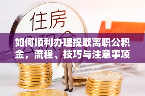 大观如何顺利办理提取离职公积金，流程、技巧与注意事项全解析