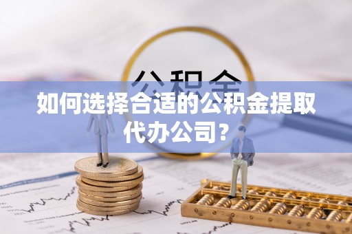 大观如何选择合适的公积金提取代办公司？