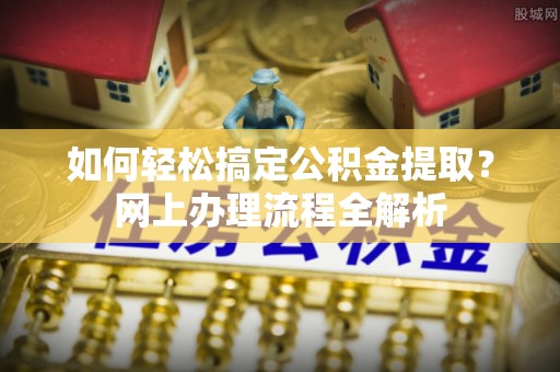 大观如何轻松搞定公积金提取？网上办理流程全解析