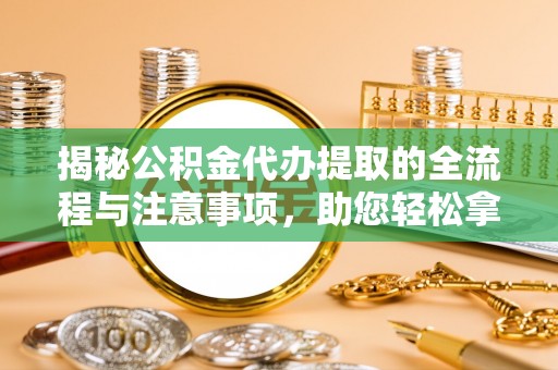 大观揭秘公积金代办提取的全流程与注意事项，助您轻松拿回属于自己的钱