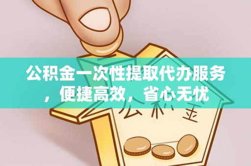 大观公积金一次性提取代办服务，便捷高效，省心无忧