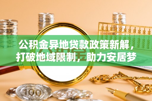 大观公积金异地贷款政策新解，打破地域限制，助力安居梦想