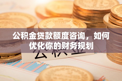 大观公积金贷款额度咨询，如何优化你的财务规划