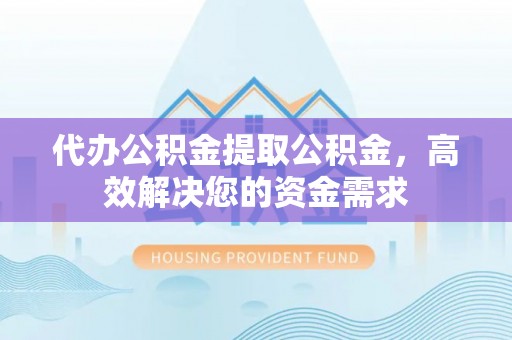 大观代办公积金提取公积金，高效解决您的资金需求