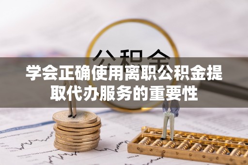 大观学会正确使用离职公积金提取代办服务的重要性