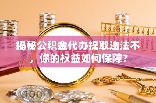 大观揭秘公积金代办提取违法不，你的权益如何保障？